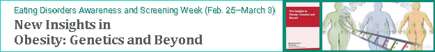 Eating Disorders Awareness and Screening Week (Feb. 25–March 3): New Insights in Obesity: Genetics and Beyond